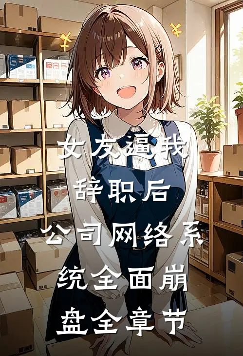 女友逼我辞职后，公司网络系统全面崩盘全章节