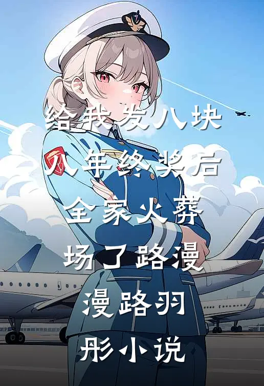 给我发八块八年终奖后，全家火葬场了路漫漫路羽彤小说