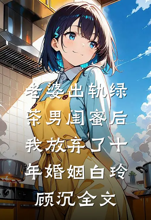 老婆出轨绿茶男闺蜜后，我放弃了十年婚姻白玲顾沉全文