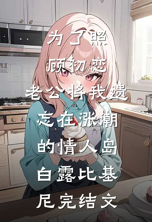 为了照顾初恋，老公将我遗忘在涨潮的情人岛白露比基尼完结文