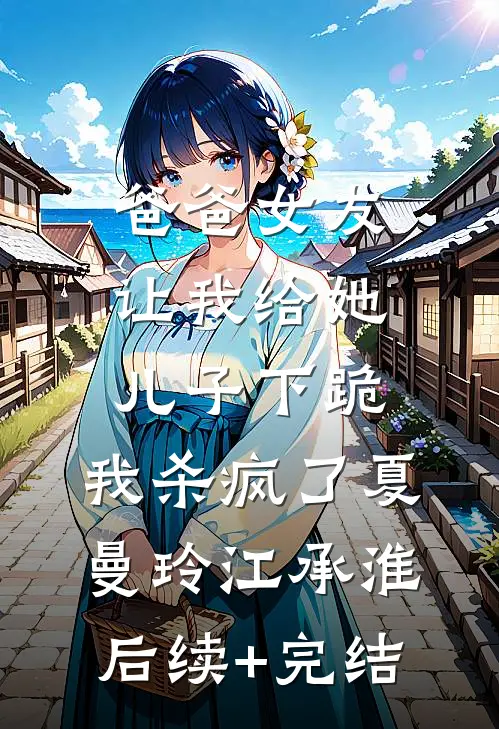爸爸女友让我给她儿子下跪，我杀疯了夏曼玲江承淮后续+完结