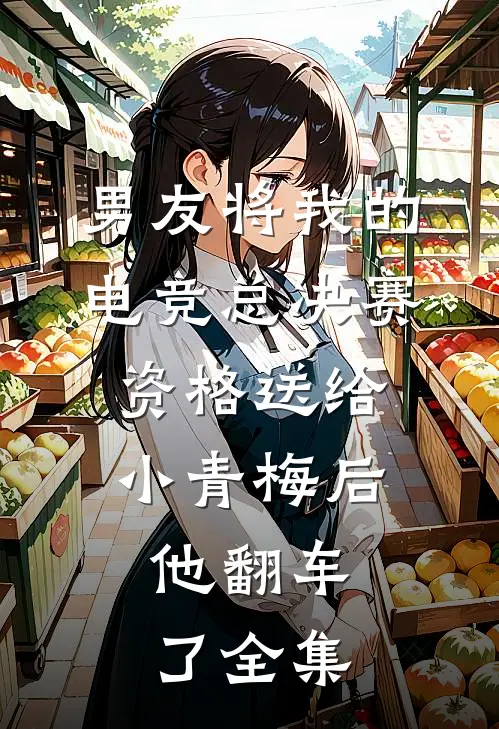 男友将我的电竞总决赛资格送给小青梅后，他翻车了全集