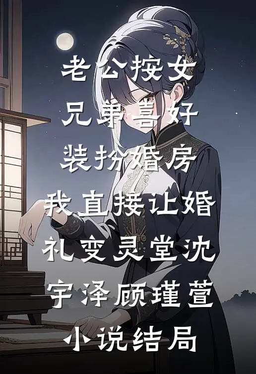 老公按女兄弟喜好装扮婚房，我直接让婚礼变灵堂沈宇泽顾瑾萱小说结局