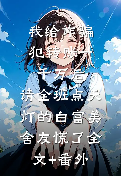 我给诈骗犯转账一千万后，请全班点天灯的白富美舍友慌了全文+番外
