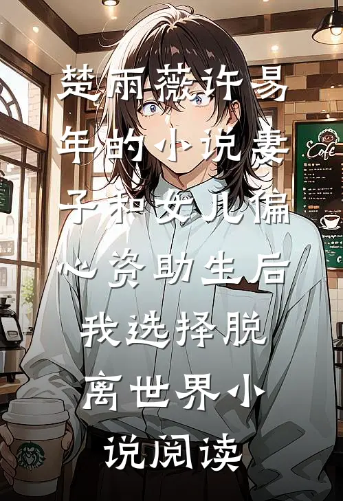 楚雨薇许易年的小说妻子和女儿偏心资助生后，我选择脱离世界小说阅读
