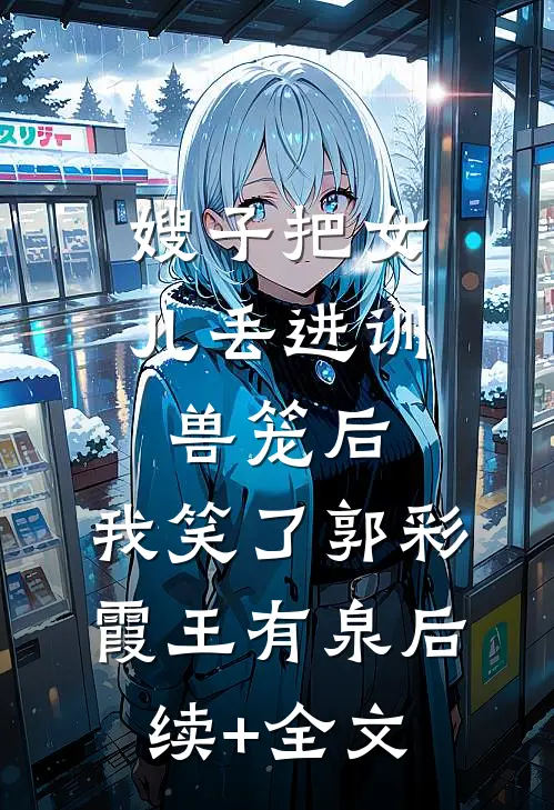 嫂子把女儿丢进训兽笼后，我笑了郭彩霞王有泉后续+全文