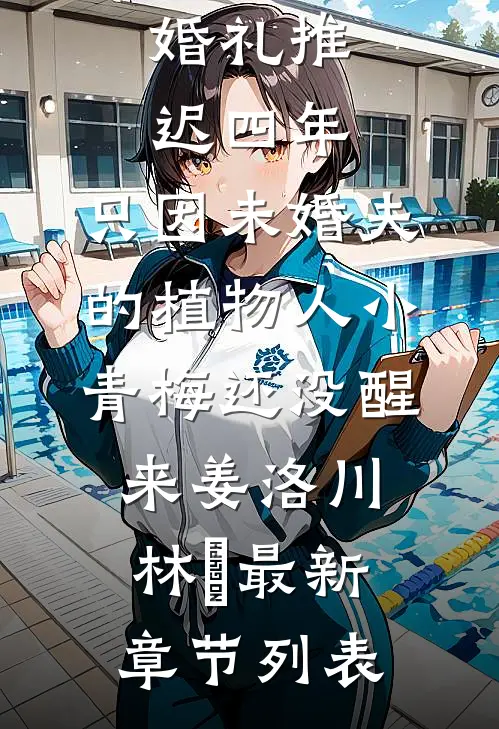 婚礼推迟四年，只因未婚夫的植物人小青梅还没醒来姜洛川林晞最新章节列表