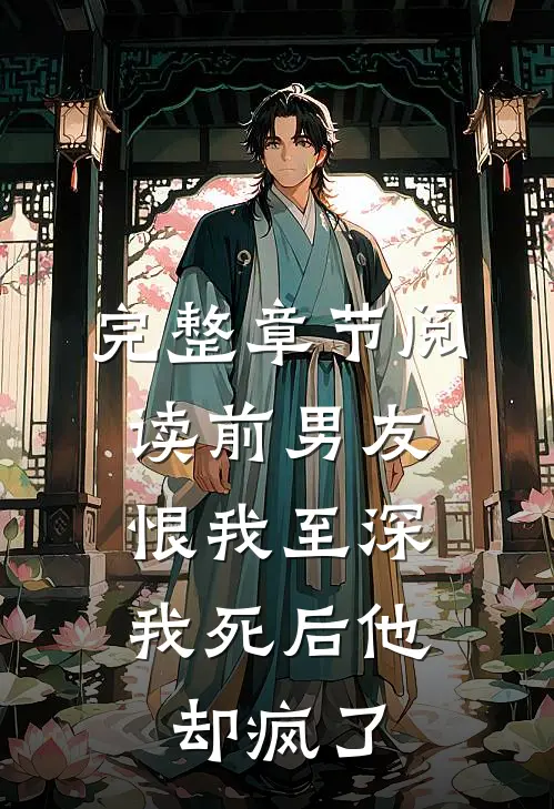 完整章节阅读前男友恨我至深，我死后他却疯了