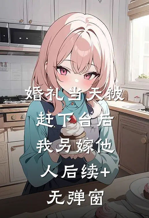 婚礼当天被赶下台后，我另嫁他人后续+无弹窗