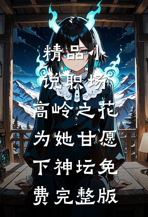 精品小说职场:高岭之花为她甘愿下神坛免费完整版