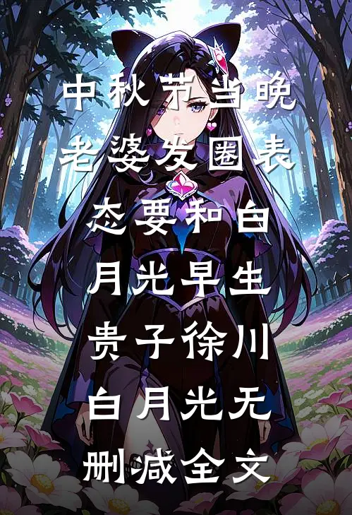 中秋节当晚，老婆发圈表态要和白月光早生贵子徐川白月光无删减全文