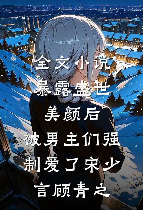 全文小说暴露盛世美颜后，被男主们强制爱了宋少言顾青之