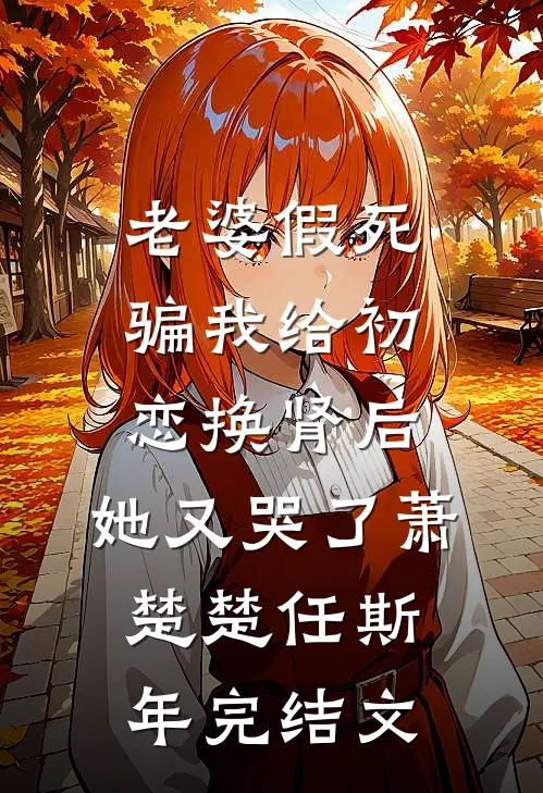 老婆假死骗我给初恋换肾后，她又哭了萧楚楚任斯年完结文