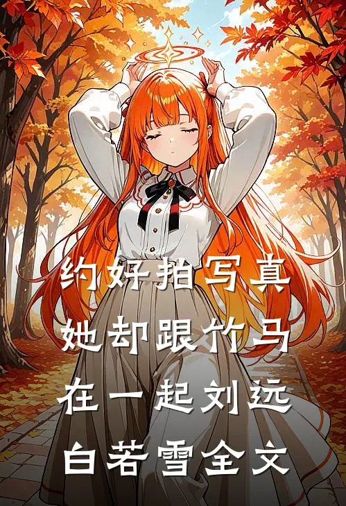 约好拍写真，她却跟竹马在一起刘远白若雪全文