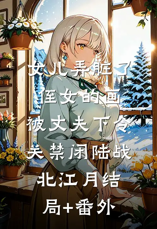 女儿弄脏了侄女的画，被丈夫下令关禁闭陆战北江月结局+番外