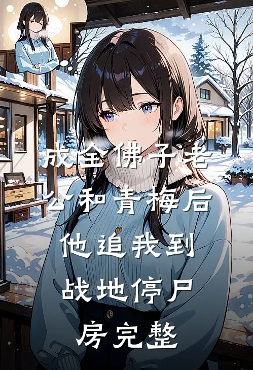 成全佛子老公和青梅后，他追我到战地停尸房完整