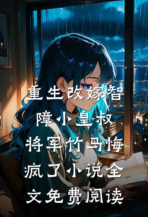 重生改嫁智障小皇叔，将军竹马悔疯了小说全文免费阅读