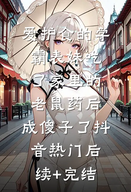 爱护食的学霸表妹吃了家里的老鼠药后，成傻子了抖音热门后续+完结