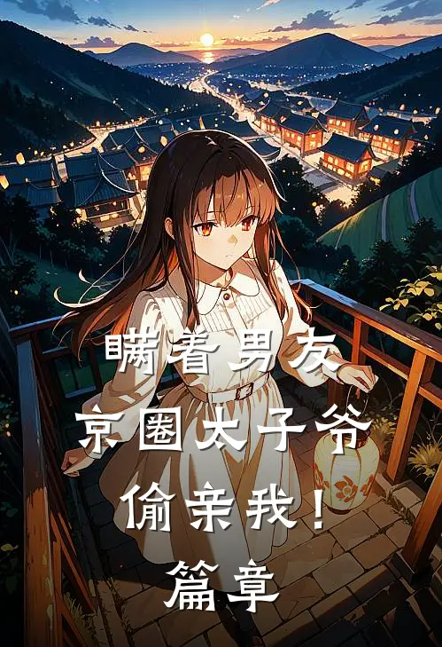 瞒着男友，京圈太子爷偷亲我！篇章