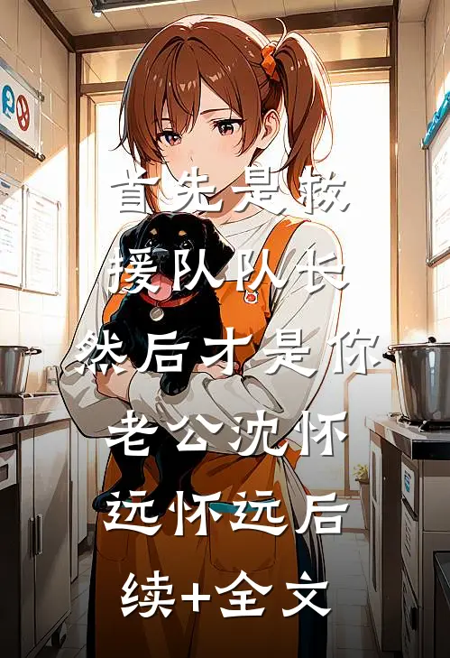 首先是救援队队长，然后才是你老公沈怀远怀远后续+全文