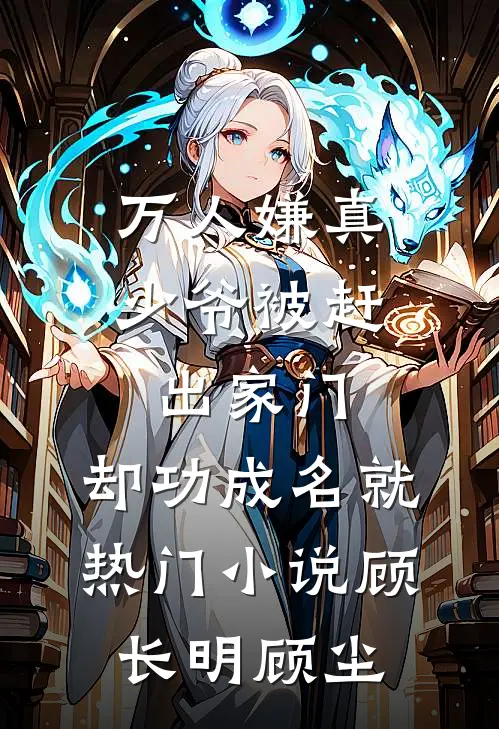 万人嫌真少爷被赶出家门，却功成名就热门小说顾长明顾尘
