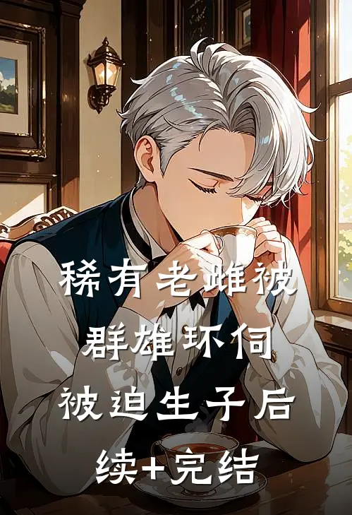 稀有老雌被群雄环伺，被迫生子后续+完结