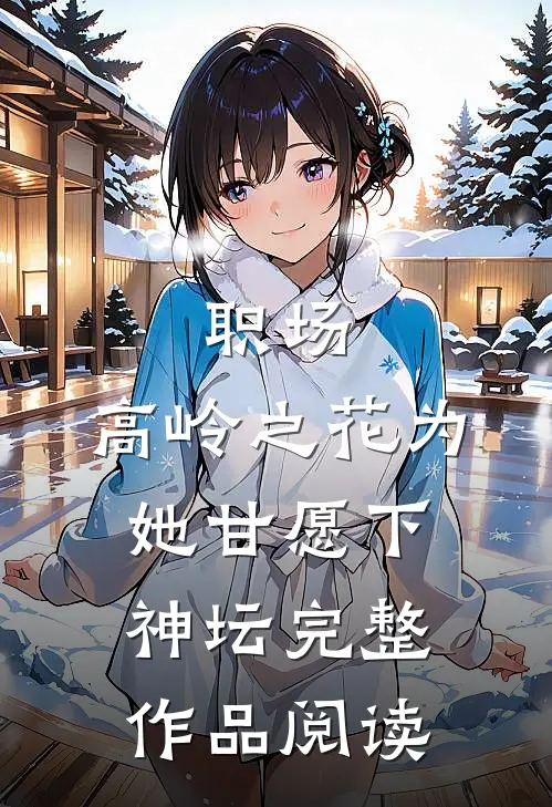 职场：高岭之花为她甘愿下神坛完整作品阅读