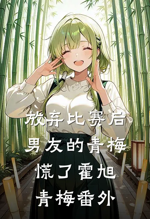 放弃比赛后，男友的青梅慌了霍旭青梅 番外