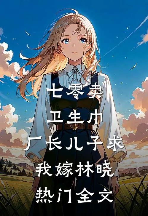 七零卖卫生巾，厂长儿子求我嫁林晓热门全文