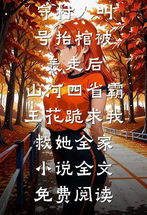 守村人叫号抬棺被轰走后，山河四省霸王花跪求我救她全家小说全文免费阅读