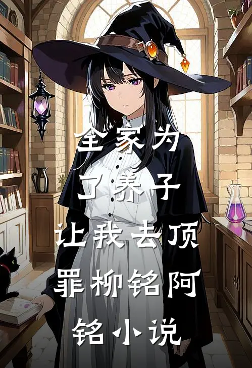 全家为了养子，让我去顶罪柳铭阿铭小说