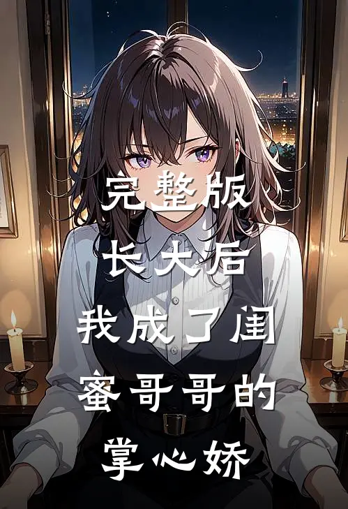 完整版长大后，我成了闺蜜哥哥的掌心娇