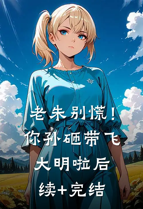 老朱别慌！你孙砸带飞大明啦后续+完结