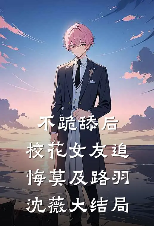 不跪舔后，校花女友追悔莫及路羽沈薇大结局