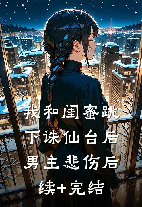 我和闺蜜跳下诛仙台后，男主悲伤后续+完结