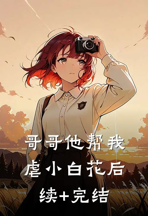 哥哥他帮我虐小白花后续+完结