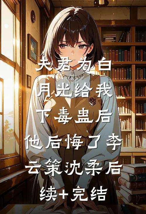 夫君为白月光给我下毒蛊后，他后悔了李云策沈柔后续+完结