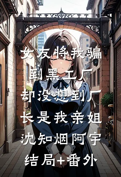 女友将我骗到黑工厂，却没想到厂长是我亲姐沈知烟阿宇结局+番外