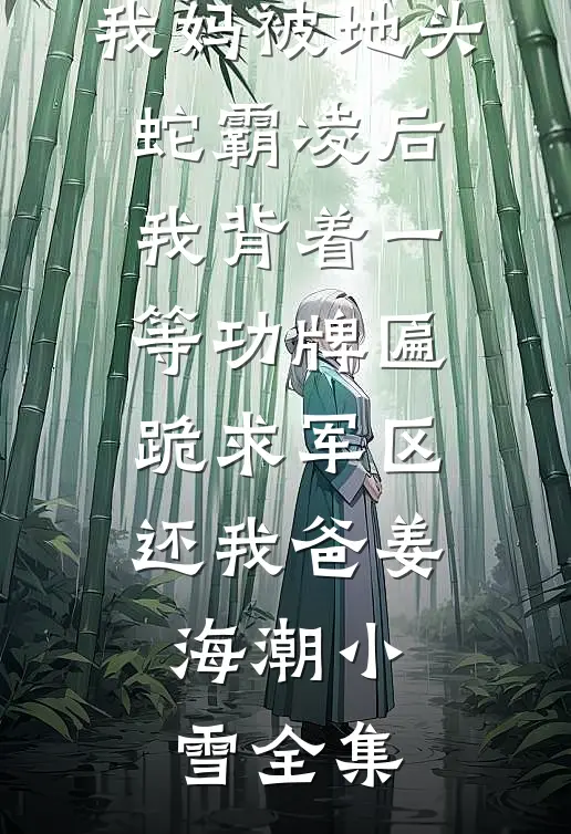 我妈被地头蛇霸凌后，我背着一等功牌匾跪求军区还我爸姜海潮小雪全集