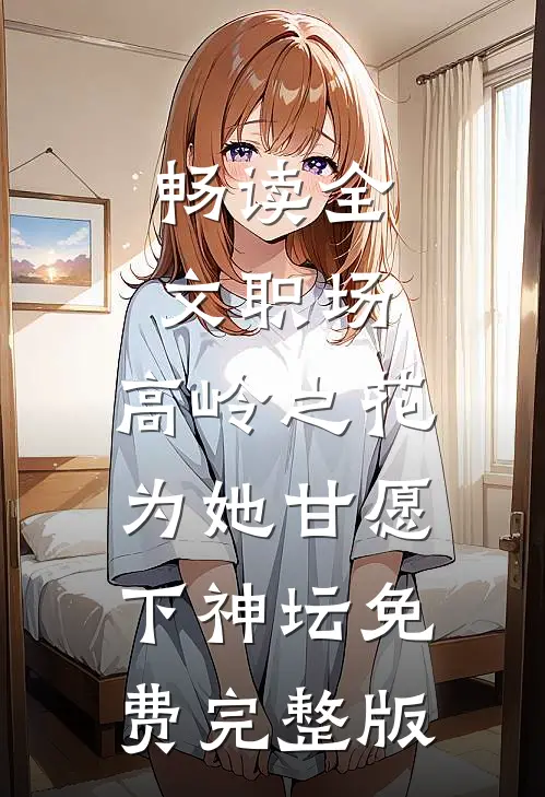 畅读全文职场:高岭之花为她甘愿下神坛免费完整版