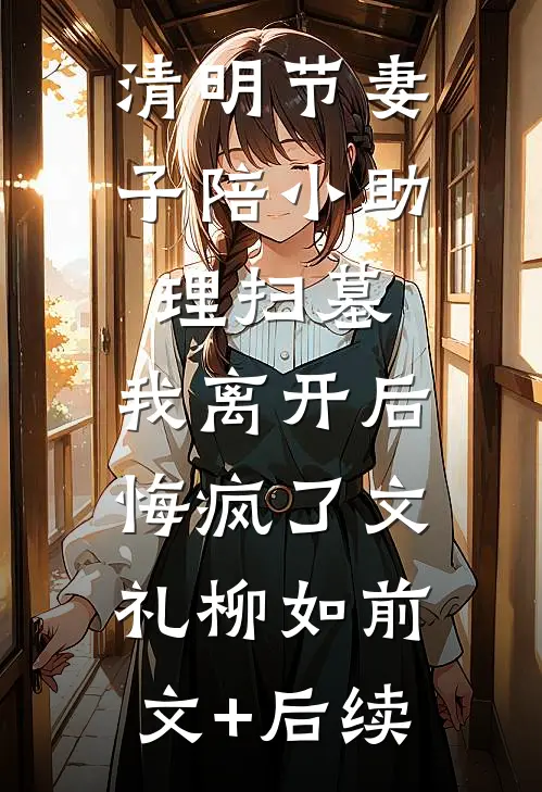 清明节妻子陪小助理扫墓，我离开后悔疯了文礼柳如前文+后续