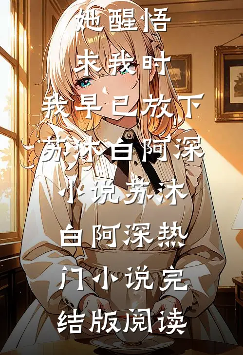 她醒悟求我时，我早已放下苏沐白阿深小说苏沐白阿深热门小说完结版阅读