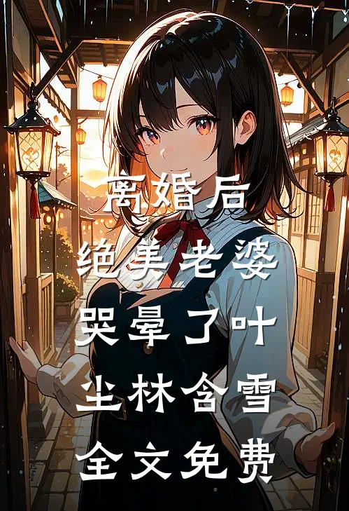离婚后，绝美老婆哭晕了叶尘林含雪全文免费