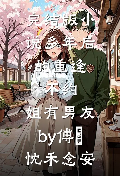 完结版小说多年后的重逢，不约，姐有男友by傅璟忱禾念安