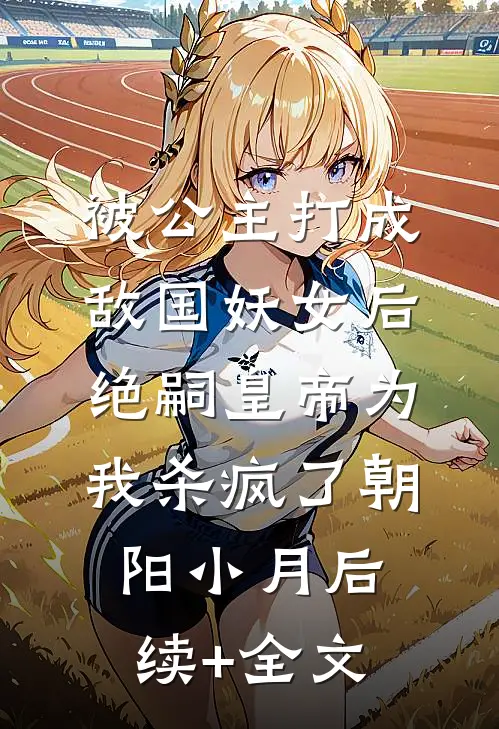 被公主打成敌国妖女后，绝嗣皇帝为我杀疯了朝阳小月后续+全文