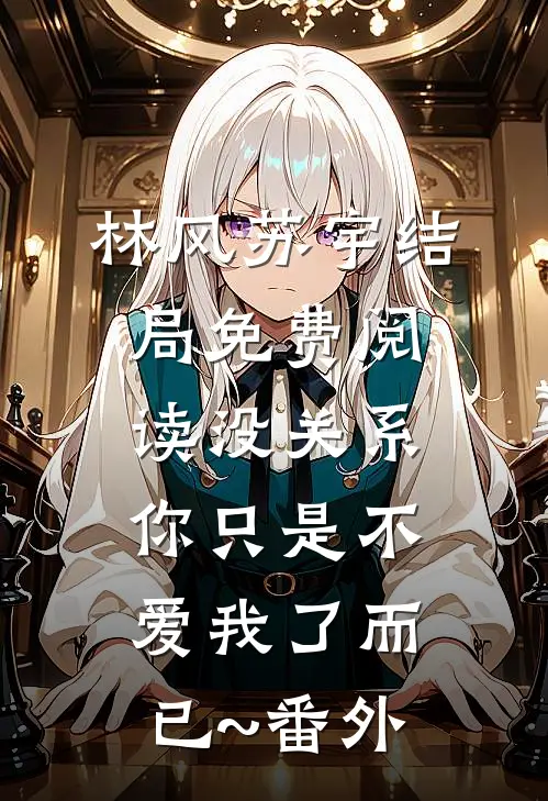 林风苏宇结局免费阅读没关系，你只是不爱我了而已~番外