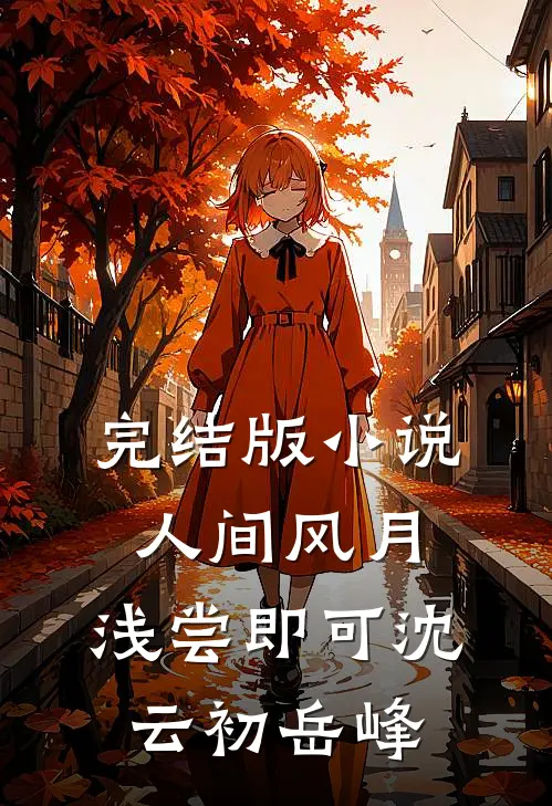 完结版小说人间风月，浅尝即可沈云初岳峰