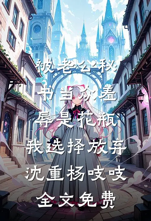 被老公秘书当众羞辱是花瓶，我选择放弃沈重杨吱吱全文免费