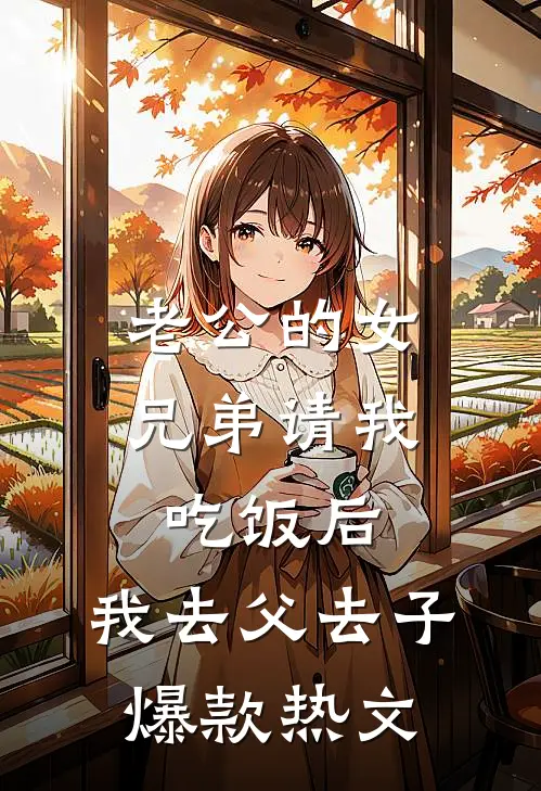 老公的女兄弟请我吃饭后，我去父去子爆款热文