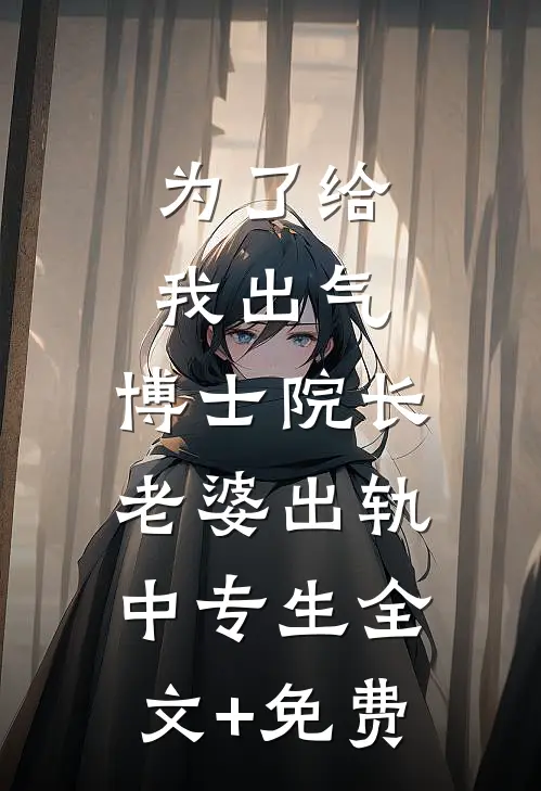 为了给我出气，博士院长老婆出轨中专生全文+免费